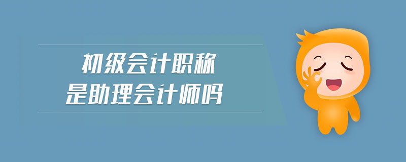 初級(jí)會(huì)計(jì)職稱是助理會(huì)計(jì)師嗎