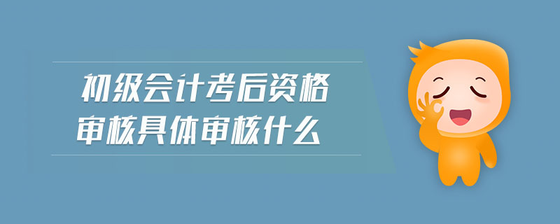 初級(jí)會(huì)計(jì)考后資格審核具體審核什么