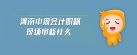 河南中級會計職稱現場審核什么