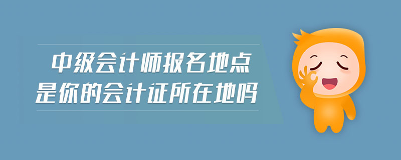 中級會(huì)計(jì)師報(bào)名地點(diǎn)是你的會(huì)計(jì)證所在地嗎