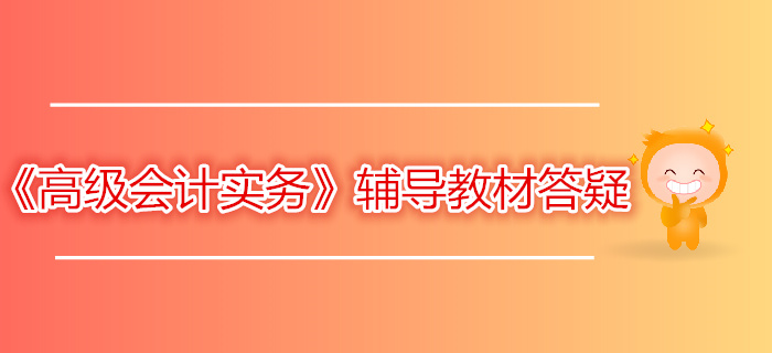財(cái)政部：2019年高級(jí)會(huì)計(jì)師《高級(jí)會(huì)計(jì)實(shí)務(wù)》答疑（二）