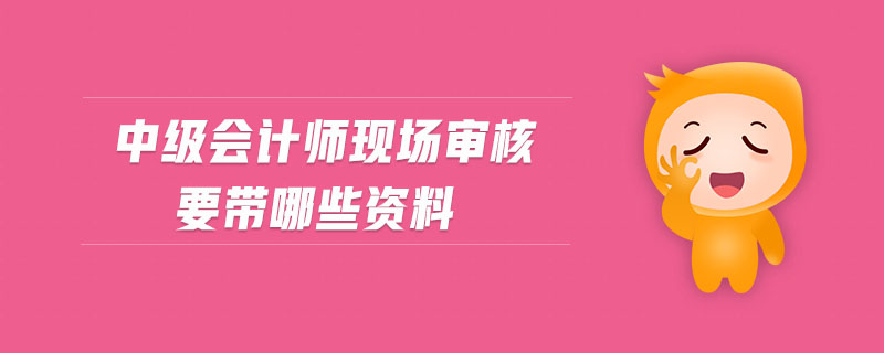 中級(jí)會(huì)計(jì)師現(xiàn)場(chǎng)審核要帶哪些資料