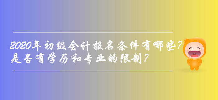 2020年初級(jí)會(huì)計(jì)報(bào)名條件有哪些？是否有學(xué)歷和專(zhuān)業(yè)的限制？