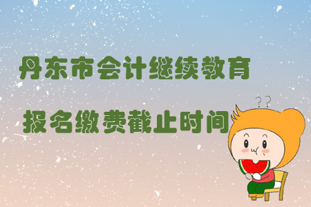 2019年遼寧省丹東市會計繼續(xù)教育報名繳費截止時間