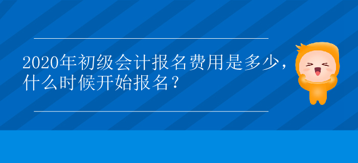 2020年初級會計報名費用是多少，什么時候開始報名？