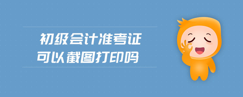 初級(jí)會(huì)計(jì)準(zhǔn)考證可以截圖打印嗎