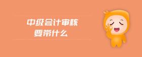 中級會計審核要帶什么