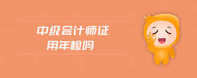 中級會計師證用年檢嗎