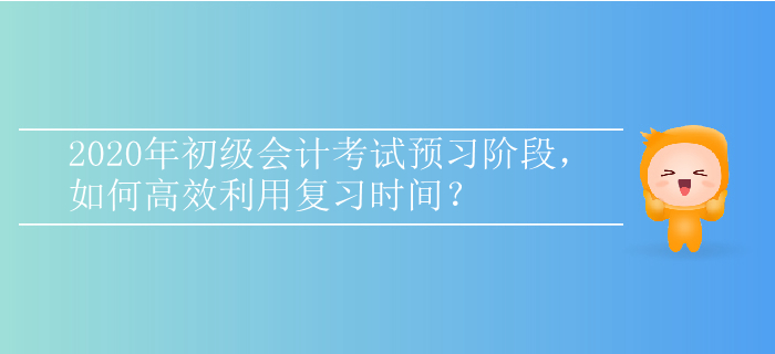 2020年初級(jí)會(huì)計(jì)考試預(yù)習(xí)階段，如何高效利用復(fù)習(xí)時(shí)間？
