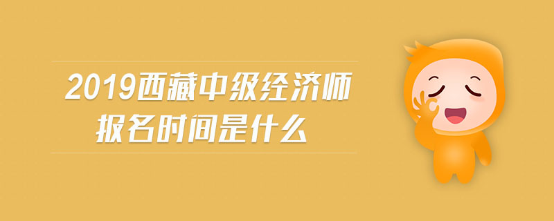 2019西藏中級(jí)經(jīng)濟(jì)師報(bào)名時(shí)間是什么