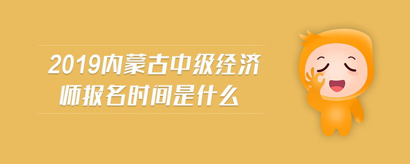 2019內蒙古中級經(jīng)濟師報名時間是什么