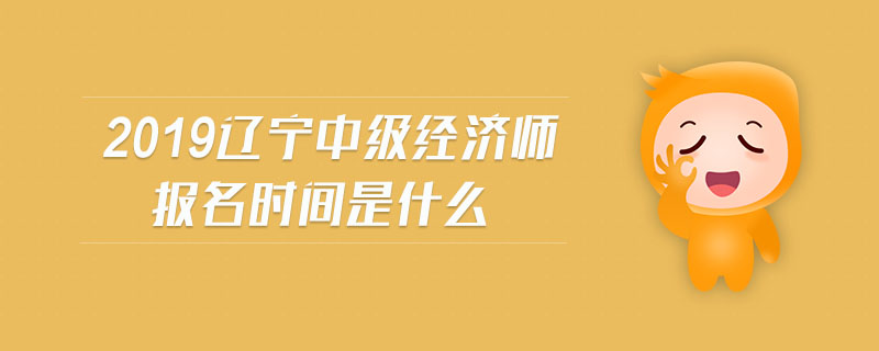 2019遼寧中級經(jīng)濟師報名時間是什么