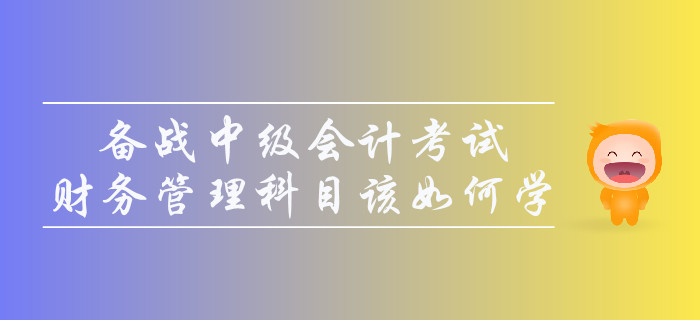 備戰(zhàn)中級(jí)會(huì)計(jì)考試，財(cái)務(wù)管理科目該如何學(xué)？