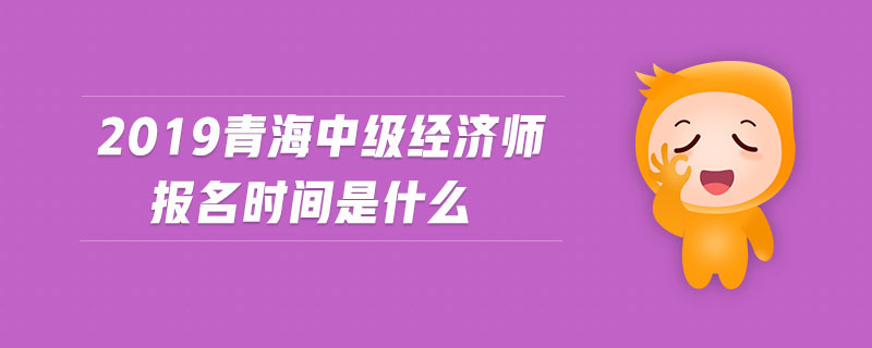 2019青海中級(jí)經(jīng)濟(jì)師報(bào)名時(shí)間是什么