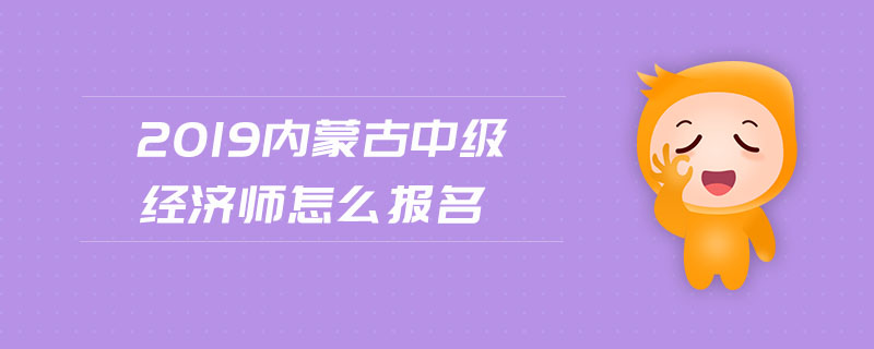 2019內(nèi)蒙古中級(jí)經(jīng)濟(jì)師怎么報(bào)名