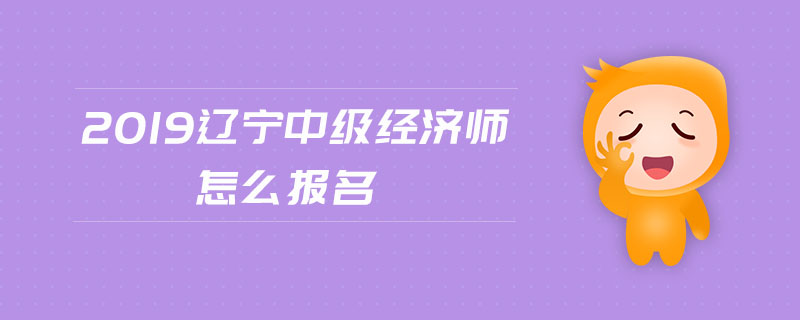 2019遼寧中級經(jīng)濟師怎么報名