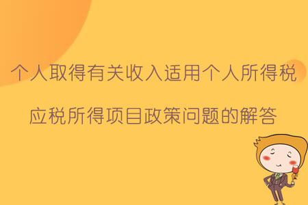 關(guān)于個人取得有關(guān)收入適用個人所得稅應(yīng)稅所得項(xiàng)目政策問題的解答