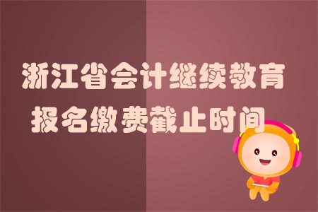 2019年浙江省會計繼續(xù)教育報名繳費截止時間