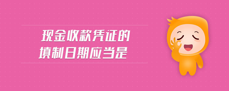 現(xiàn)金收款憑證的填制日期應(yīng)當(dāng)是