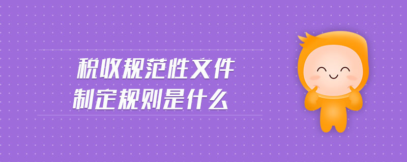 稅收規(guī)范性文件制定規(guī)則是什么