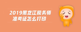 2019黑龍江稅務師準考證怎么打印