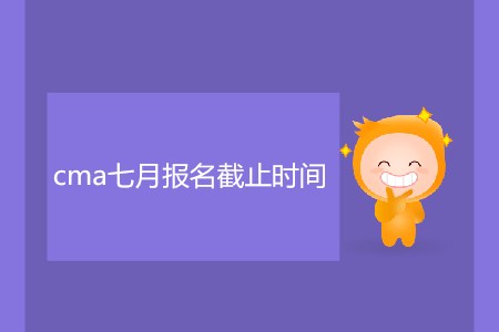 cma七月報(bào)名截止時(shí)間是哪天？