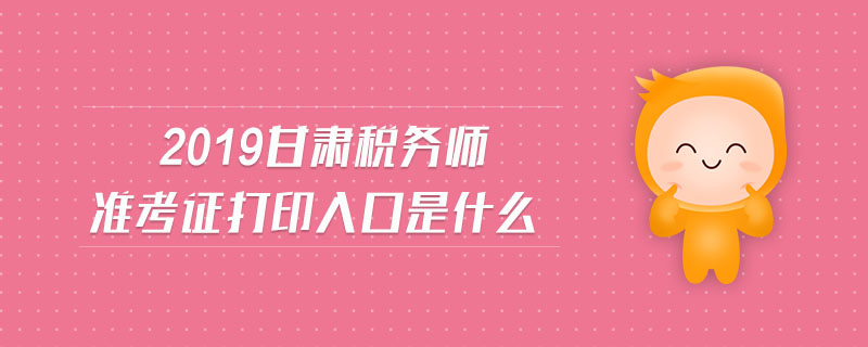 2019甘肅稅務師準考證打印入口是什么