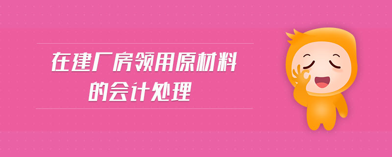 在建廠房領(lǐng)用原材料的會(huì)計(jì)處理