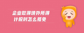企業(yè)取得境外所得計(jì)稅時(shí)怎么抵免