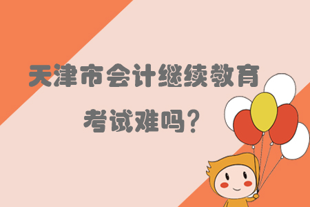 2019年天津市會(huì)計(jì)繼續(xù)教育考試難嗎？