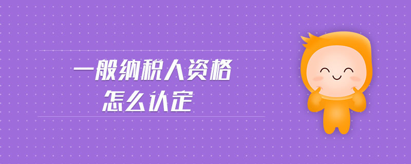 一般納稅人資格怎么認定