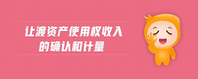 讓渡資產(chǎn)使用權(quán)收入的確認(rèn)和計(jì)量