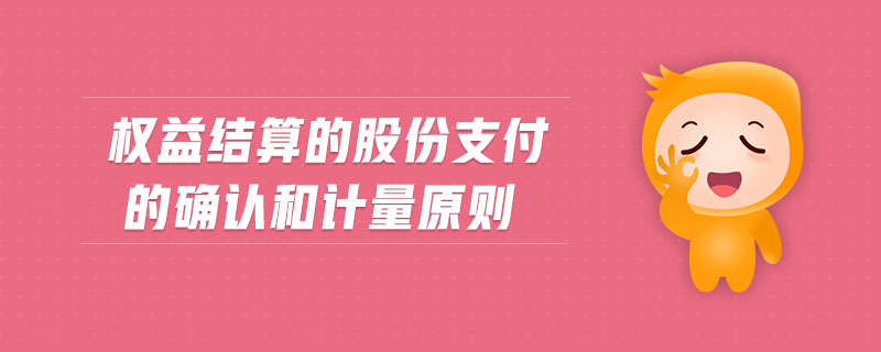 權(quán)益結(jié)算的股份支付的確認(rèn)和計(jì)量原則