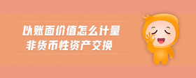 以賬面價(jià)值怎么計(jì)量非貨幣性資產(chǎn)交換
