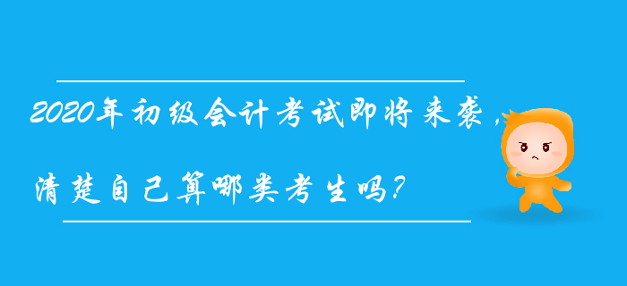 2020年初級會計考試即將來襲，清楚自己算哪類考生嗎？
