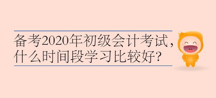 備考2020年初級(jí)會(huì)計(jì)考試，什么時(shí)間段學(xué)習(xí)比較好？
