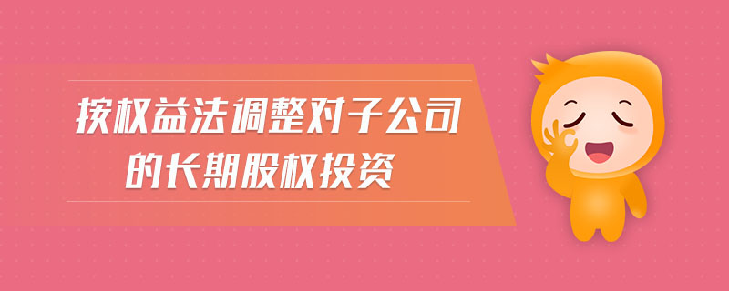 按權(quán)益法調(diào)整對子公司的長期股權(quán)投資