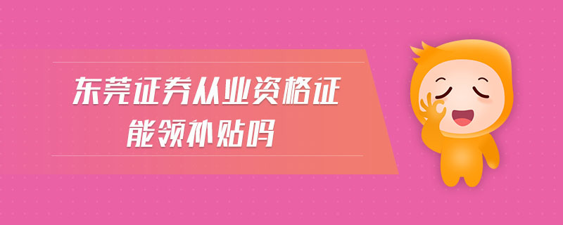 東莞證券從業(yè)資格證能領(lǐng)補貼嗎