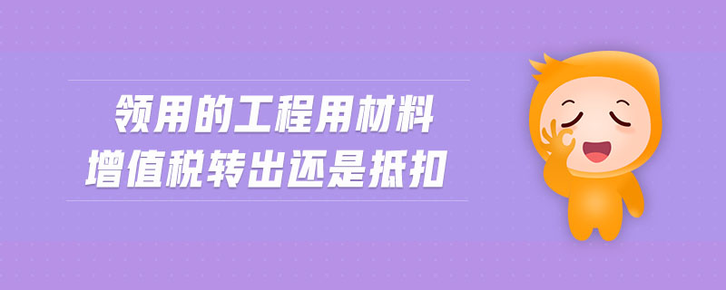 領用的工程用材料增值稅轉出還是抵扣