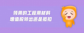 領(lǐng)用的工程用材料增值稅轉(zhuǎn)出還是抵扣