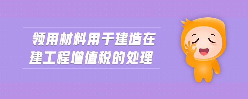 領用材料用于建造在建工程增值稅的處理