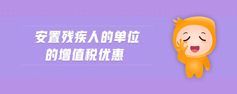 安置殘疾人的單位的增值稅優(yōu)惠