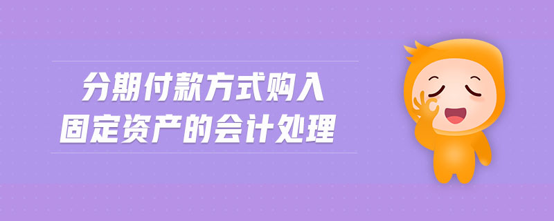 分期付款方式購入固定資產(chǎn)的會(huì)計(jì)處理