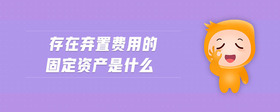 存在棄置費用的固定資產(chǎn)是什么