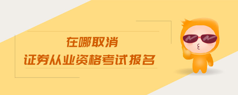 在哪取消證券從業(yè)資格考試報(bào)名