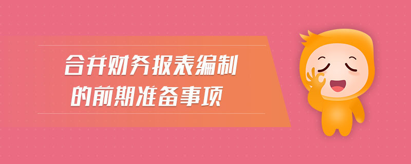 合并財(cái)務(wù)報(bào)表編制的前期準(zhǔn)備事項(xiàng)