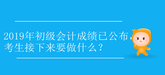 2019年初級會計成績已公布，考生接下來要做什么？