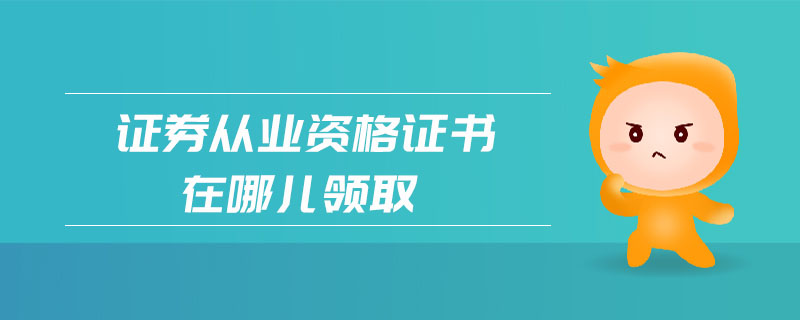 證券從業(yè)資格證書在哪兒領(lǐng)取