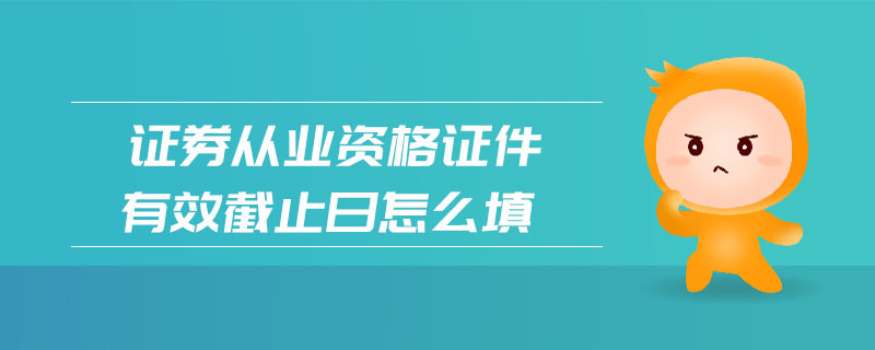 證券從業(yè)資格證件有效截止日怎么填
