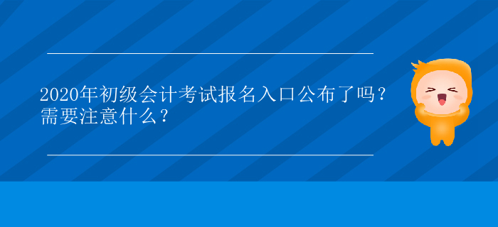 2020年初級(jí)會(huì)計(jì)考試報(bào)名入口公布了嗎？需要注意什么？